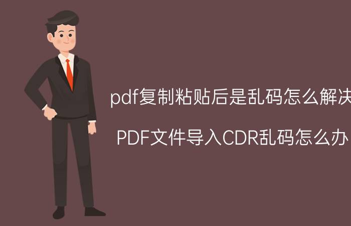 pdf复制粘贴后是乱码怎么解决 PDF文件导入CDR乱码怎么办？